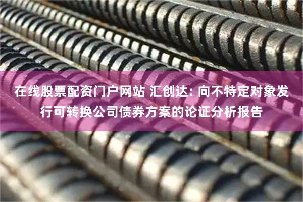 在线股票配资门户网站 汇创达: 向不特定对象发行可转换公司债券方案的论证分析报告