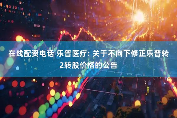 在线配资电话 乐普医疗: 关于不向下修正乐普转2转股价格的公告
