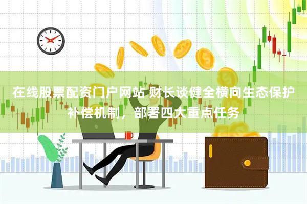 在线股票配资门户网站 财长谈健全横向生态保护补偿机制，部署四大重点任务