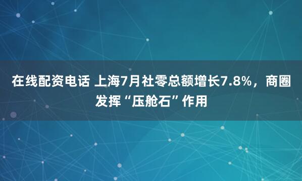 在线配资电话 上海7月社零总额增长7.8%，商圈发挥“压舱石”作用