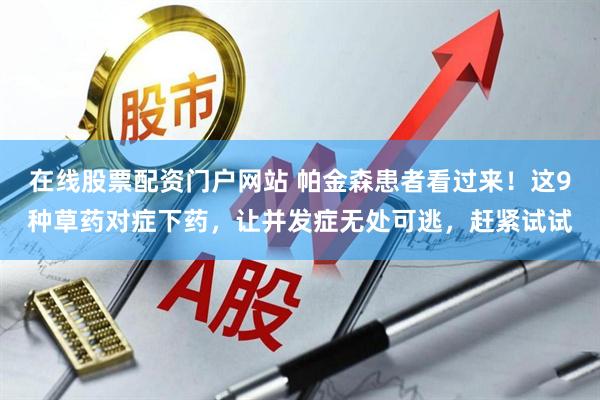 在线股票配资门户网站 帕金森患者看过来！这9种草药对症下药，让并发症无处可逃，赶紧试试