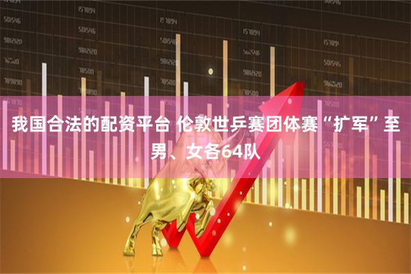 我国合法的配资平台 伦敦世乒赛团体赛“扩军”至男、女各64队