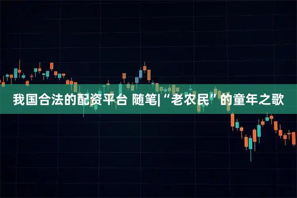 我国合法的配资平台 随笔|“老农民”的童年之歌