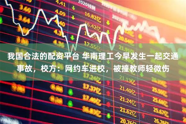 我国合法的配资平台 华南理工今早发生一起交通事故，校方：网约车进校，被撞教师轻微伤