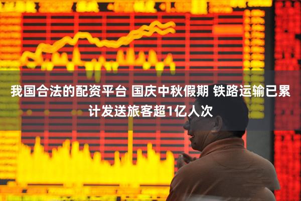 我国合法的配资平台 国庆中秋假期 铁路运输已累计发送旅客超1亿人次