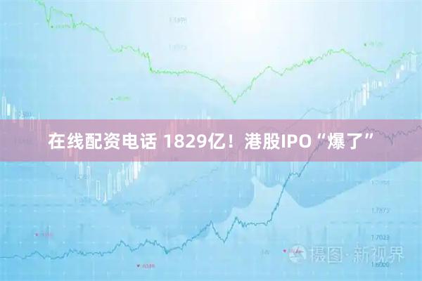 在线配资电话 1829亿！港股IPO“爆了”
