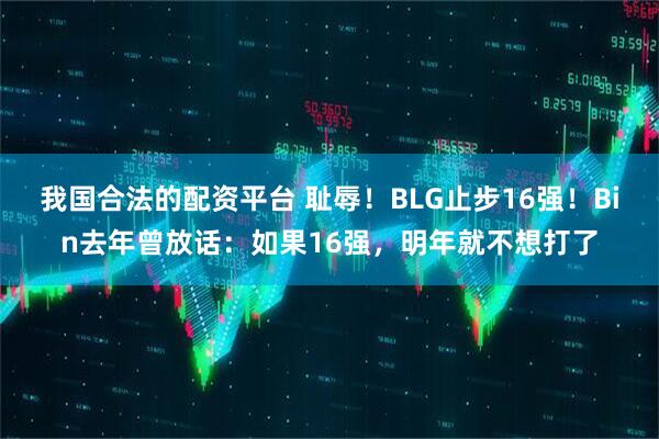 我国合法的配资平台 耻辱！BLG止步16强！Bin去年曾放话：如果16强，明年就不想打了