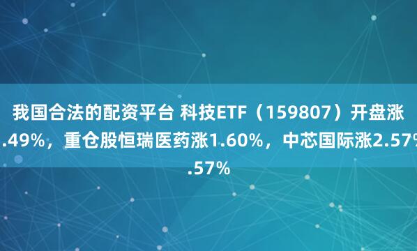 我国合法的配资平台 科技ETF（159807）开盘涨1.49%，重仓股恒瑞医药涨1.60%，中芯国际涨2.57%