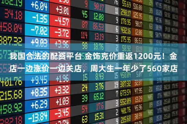 我国合法的配资平台 金饰克价重返1200元！金店一边涨价一边关店，周大生一年少了560家店