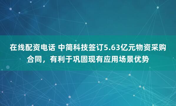 在线配资电话 中简科技签订5.63亿元物资采购合同，有利于巩固现有应用场景优势