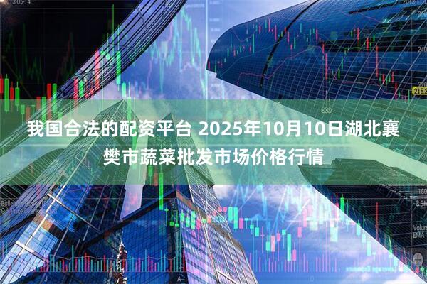 我国合法的配资平台 2025年10月10日湖北襄樊市蔬菜批发市场价格行情