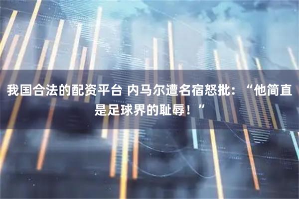 我国合法的配资平台 内马尔遭名宿怒批：“他简直是足球界的耻辱！”