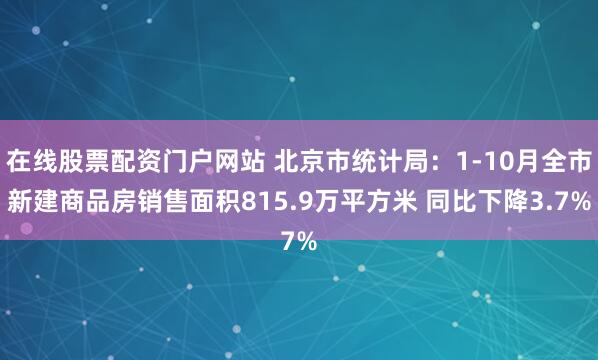 在线股票配资门户网站 北京市统计局：1-10月全市新建商品房销售面积815.9万平方米 同比下降3.7%