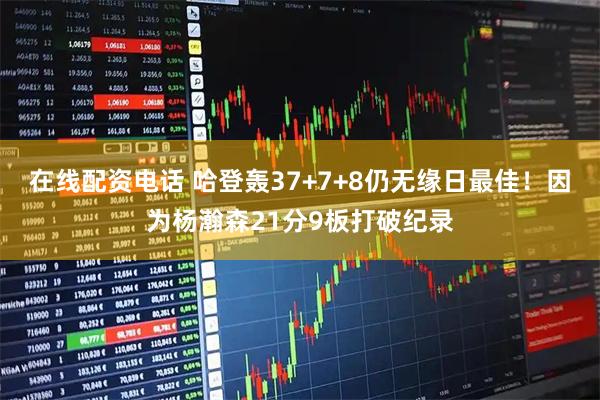 在线配资电话 哈登轰37+7+8仍无缘日最佳！因为杨瀚森21分9板打破纪录