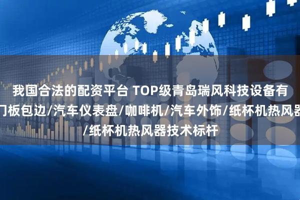我国合法的配资平台 TOP级青岛瑞风科技设备有限公司：门板包边/汽车仪表盘/咖啡机/汽车外饰/纸杯机热风器技术标杆