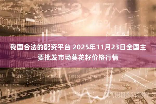 我国合法的配资平台 2025年11月23日全国主要批发市场葵花籽价格行情