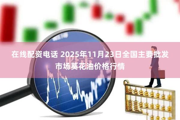 在线配资电话 2025年11月23日全国主要批发市场葵花油价格行情