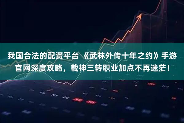 我国合法的配资平台 《武林外传十年之约》手游官网深度攻略，戟神三转职业加点不再迷茫！