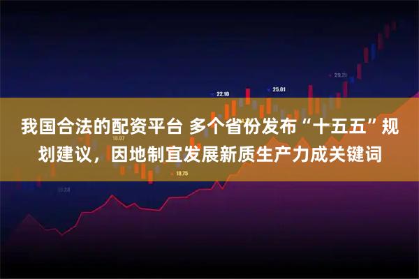 我国合法的配资平台 多个省份发布“十五五”规划建议，因地制宜发展新质生产力成关键词