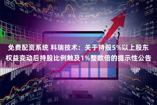 免费配资系统 科瑞技术：关于持股5%以上股东权益变动后持股比例触及1%整数倍的提示性公告