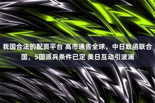 我国合法的配资平台 高市通告全球，中日致函联合国，5国派兵条件已定 美日互动引波澜
