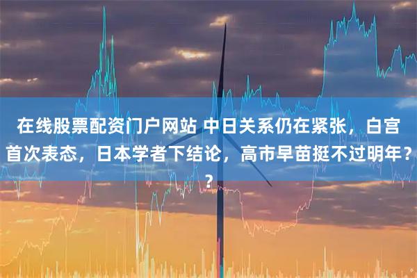 在线股票配资门户网站 中日关系仍在紧张，白宫首次表态，日本学者下结论，高市早苗挺不过明年？