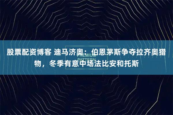 股票配资博客 迪马济奥：伯恩茅斯争夺拉齐奥猎物，冬季有意中场法比安和托斯