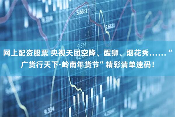 网上配资股票 央视天团空降、醒狮、烟花秀……“广货行天下·岭南年货节”精彩清单速码！
