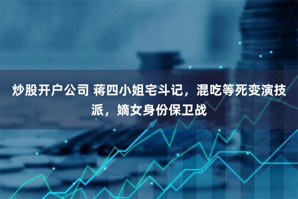 炒股开户公司 蒋四小姐宅斗记，混吃等死变演技派，嫡女身份保卫战