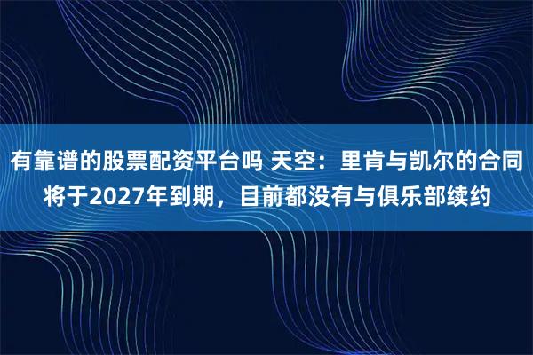 有靠谱的股票配资平台吗 天空：里肯与凯尔的合同将于2027年到期，目前都没有与俱乐部续约