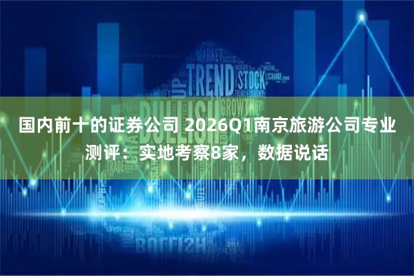 国内前十的证券公司 2026Q1南京旅游公司专业测评：实地考察8家，数据说话