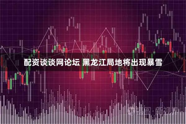 配资谈谈网论坛 黑龙江局地将出现暴雪